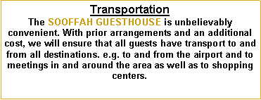 Text Box: Transportation
The SOOFFAH GUESTHOUSE is unbelievably convenient. With prior arrangements and an additional cost, we will ensure that all guests have transport to and from all destinations. e.g. to and from the airport and to meetings in and around the area as well as to shopping centers.